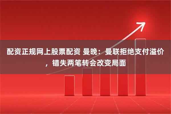 配资正规网上股票配资 曼晚：曼联拒绝支付溢价，错失两笔转会改变局面