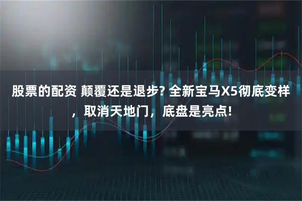 股票的配资 颠覆还是退步? 全新宝马X5彻底变样，取消天地门，底盘是亮点!