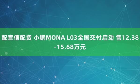 配查信配资 小鹏MONA L03全国交付启动 售12.38-15.68万元