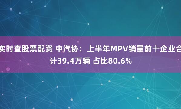 实时查股票配资 中汽协：上半年MPV销量前十企业合计39.4万辆 占比80.6%