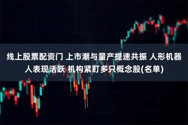 线上股票配资门 上市潮与量产提速共振 人形机器人表现活跃 机构紧盯多只概念股(名单)