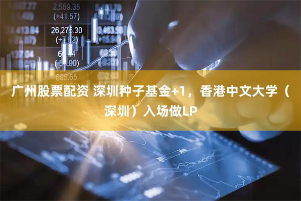 广州股票配资 深圳种子基金+1，香港中文大学（深圳）入场做LP